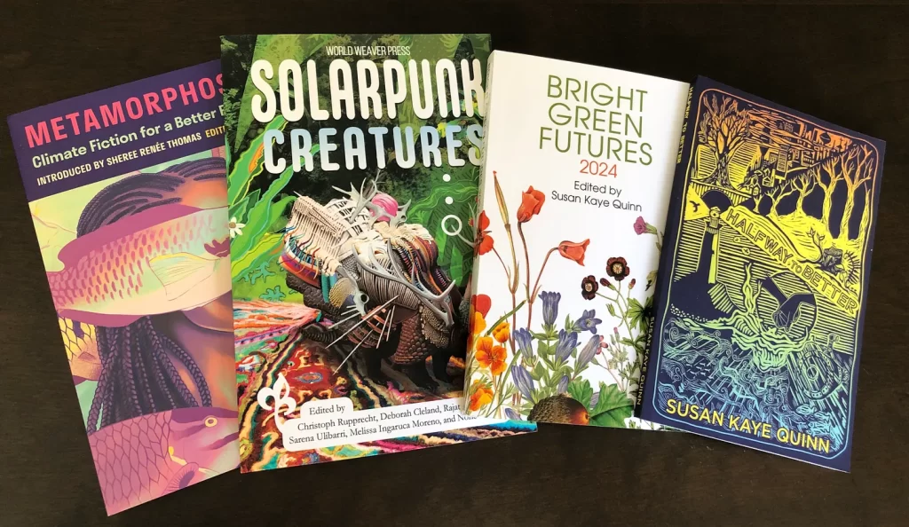 4 covers: Metamorphosis, Solarpunk Creatures, Bright Green Futures 2024, Halfway to Better by Susan Kaye Quinn