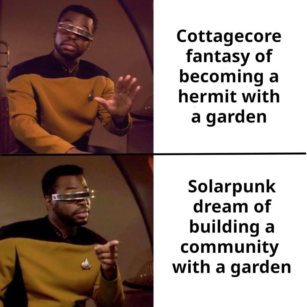 geordi leforge meme 
panel one (hold up): cottagecore fantasy of becoming a hermit with a garden
panel two (now you're talking): solarpunk dream of building a community with a garden